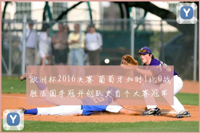 欧洲杯2016决赛 葡萄牙加时1比0战胜法国夺冠并创队史首个大赛冠军