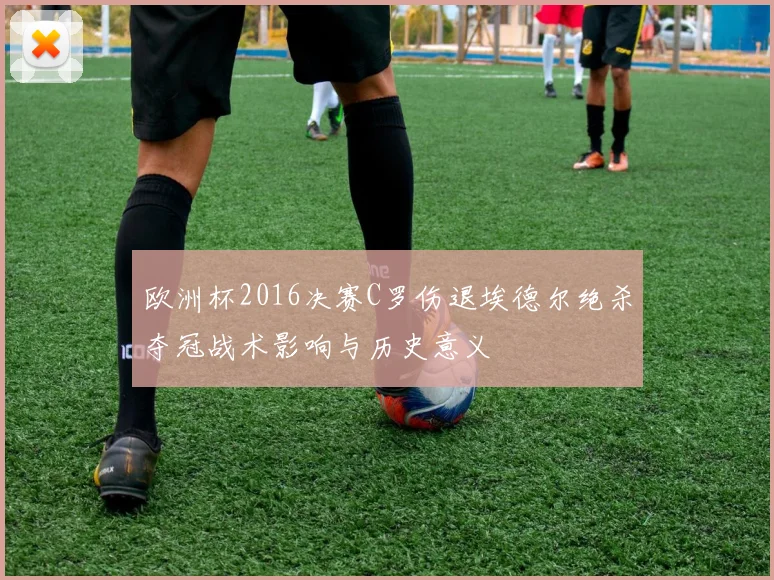 欧洲杯2016决赛C罗伤退埃德尔绝杀夺冠战术影响与历史意义