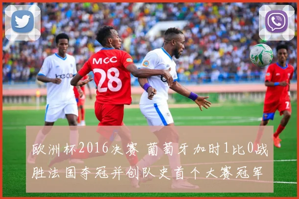 欧洲杯2016决赛 葡萄牙加时1比0战胜法国夺冠并创队史首个大赛冠军