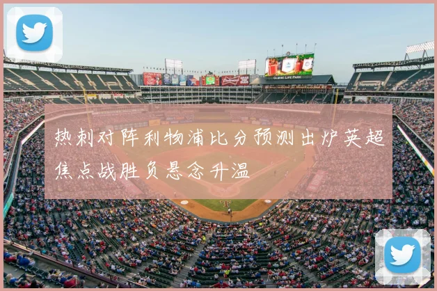 热刺对阵利物浦比分预测出炉英超焦点战胜负悬念升温