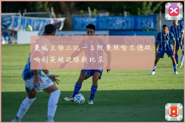 曼城主场三比一击败曼联哈兰德双响创英超进球新纪录