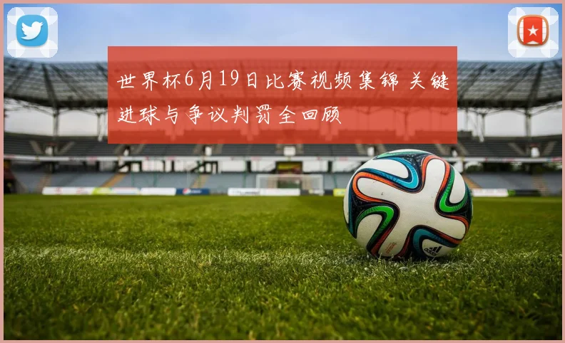 世界杯6月19日比赛视频集锦 关键进球与争议判罚全回顾
