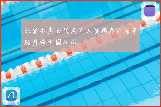 北京冬奥会代表团入场顺序公布希腊首棒中国压轴