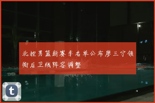 北控男篮新赛季名单公布廖三宁领衔后卫线阵容调整