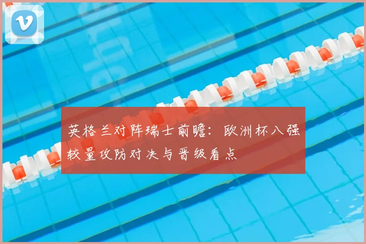 英格兰对阵瑞士前瞻：欧洲杯八强较量攻防对决与晋级看点