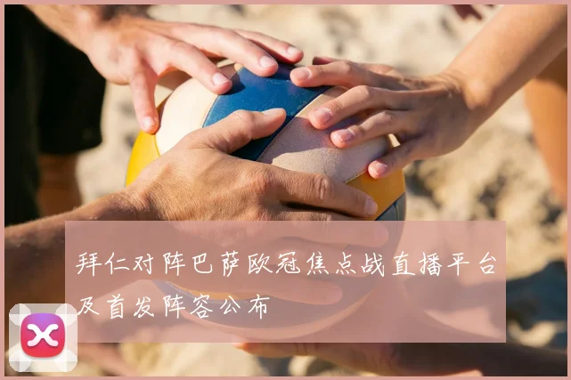 拜仁对阵巴萨欧冠焦点战直播平台及首发阵容公布