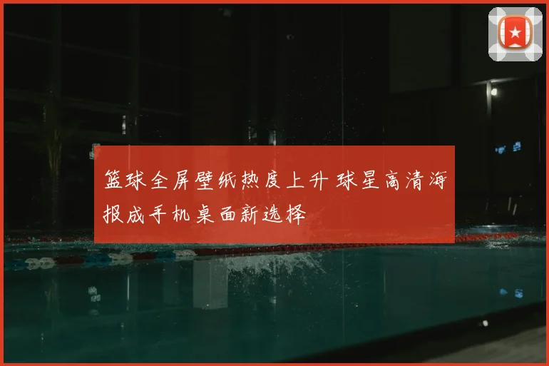 篮球全屏壁纸热度上升 球星高清海报成手机桌面新选择