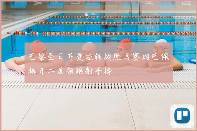 巴黎圣日耳曼逆转战胜马赛姆巴佩梅开二度领跑射手榜