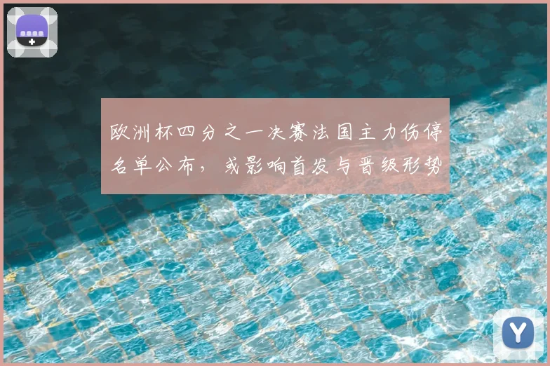 欧洲杯四分之一决赛法国主力伤停名单公布，或影响首发与晋级形势