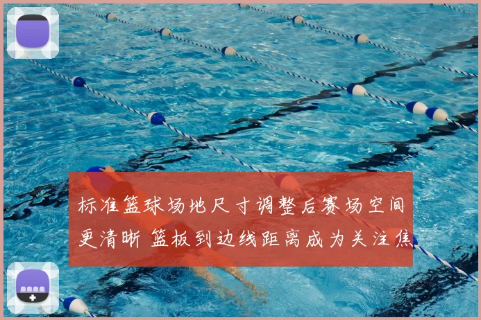 标准篮球场地尺寸调整后赛场空间更清晰 篮板到边线距离成为关注焦点