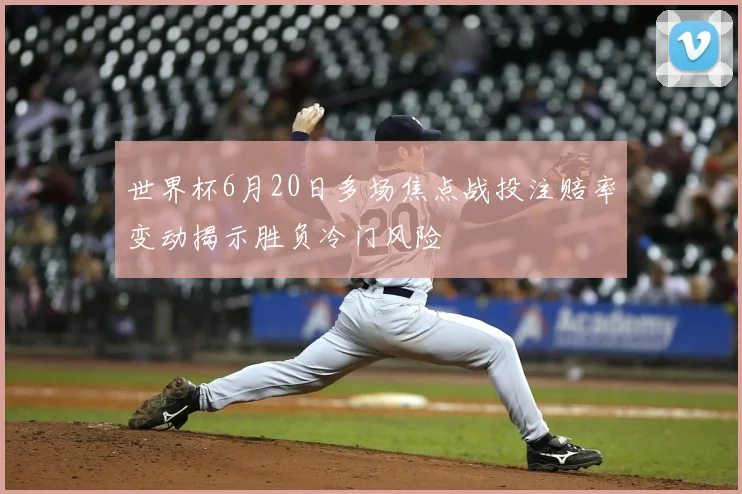 世界杯6月20日多场焦点战投注赔率变动揭示胜负冷门风险