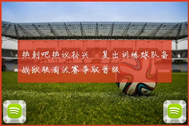 热刺吧热议孙兴慜复出训练球队备战欧联淘汰赛争取晋级