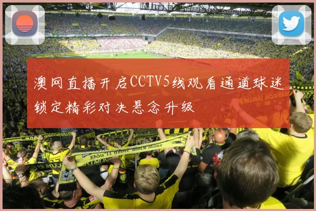 澳网直播开启CCTV5线观看通道球迷锁定精彩对决悬念升级