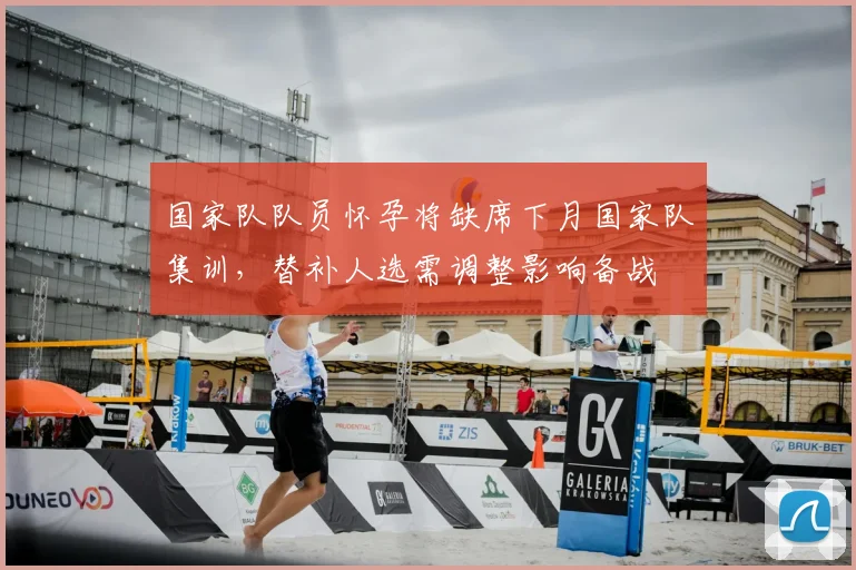 国家队队员怀孕将缺席下月国家队集训，替补人选需调整影响备战