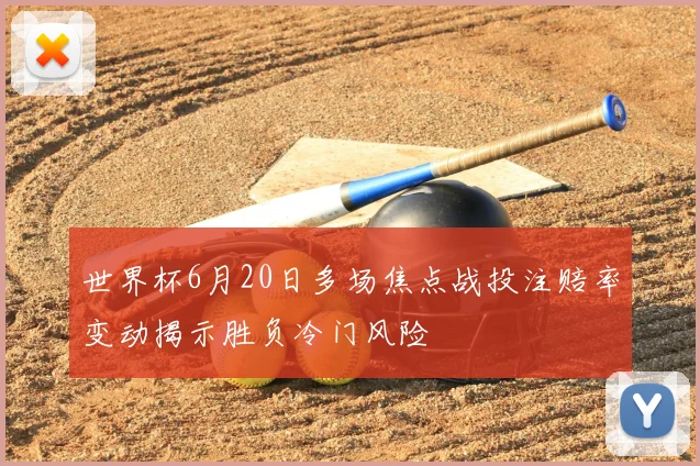 世界杯6月20日多场焦点战投注赔率变动揭示胜负冷门风险