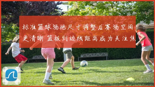 标准篮球场地尺寸调整后赛场空间更清晰 篮板到边线距离成为关注焦点