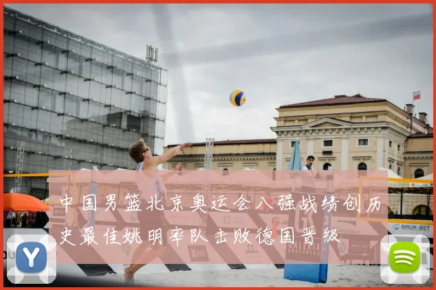 中国男篮北京奥运会八强战绩创历史最佳姚明率队击败德国晋级