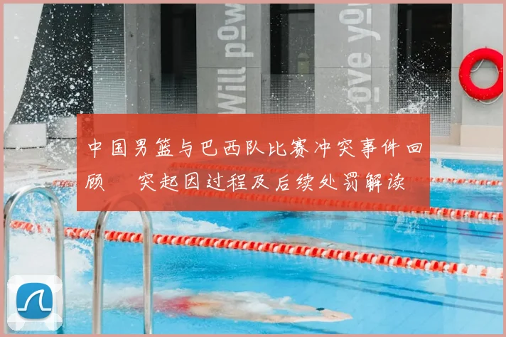 中国男篮与巴西队比赛冲突事件回顾 衝突起因过程及后续处罚解读