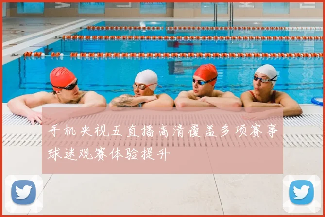 手机央视五直播高清覆盖多项赛事球迷观赛体验提升