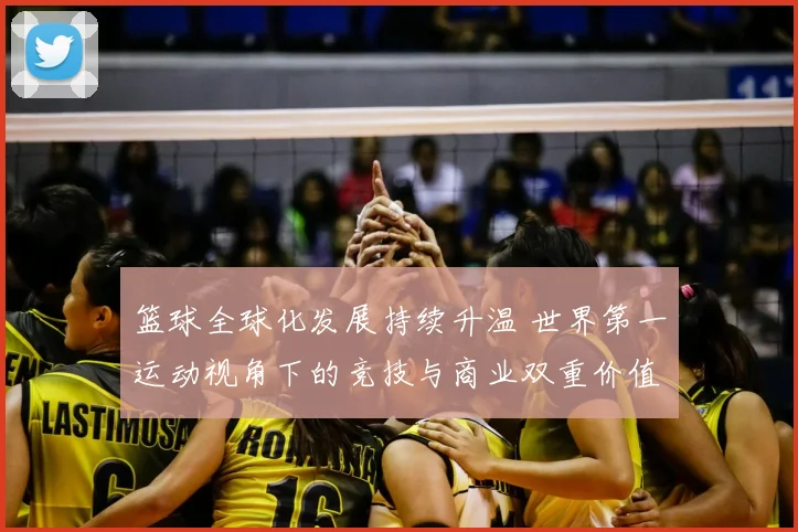 篮球全球化发展持续升温 世界第一运动视角下的竞技与商业双重价值凸显
