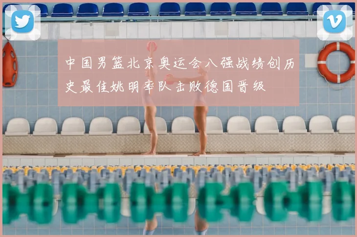 中国男篮北京奥运会八强战绩创历史最佳姚明率队击败德国晋级