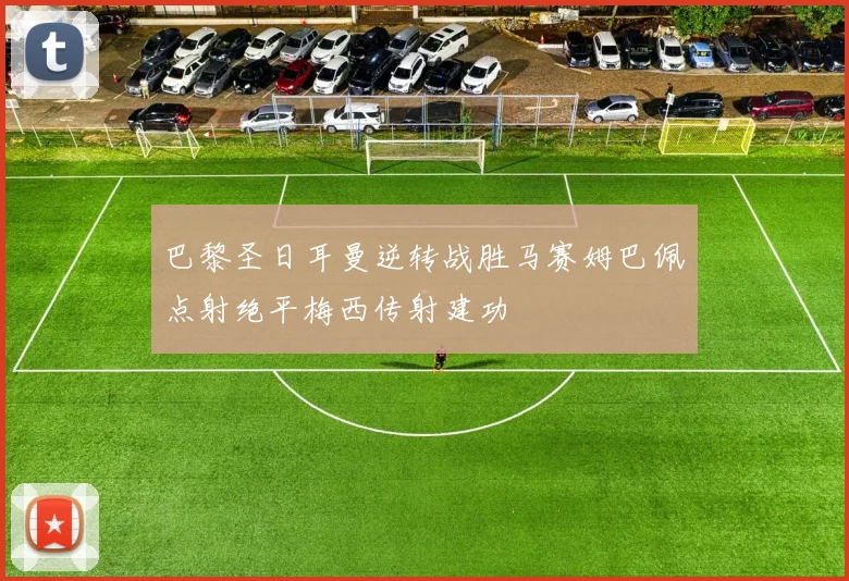 巴黎圣日耳曼逆转战胜马赛姆巴佩点射绝平梅西传射建功