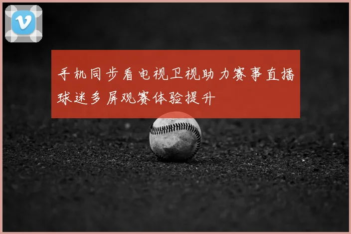手机同步看电视卫视助力赛事直播球迷多屏观赛体验提升
