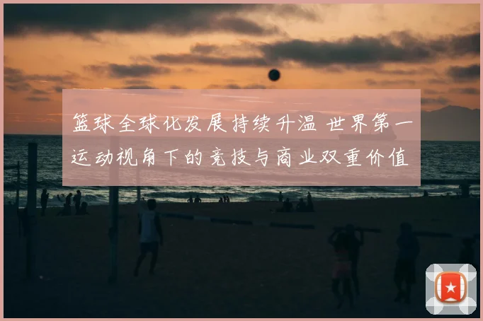 篮球全球化发展持续升温 世界第一运动视角下的竞技与商业双重价值凸显