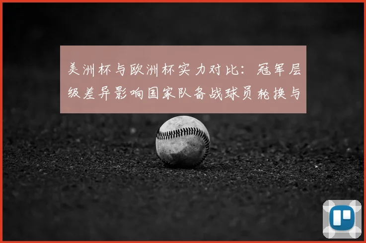 美洲杯与欧洲杯实力对比：冠军层级差异影响国家队备战球员轮换与赛程