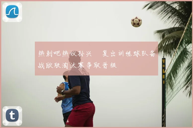 热刺吧热议孙兴慜复出训练球队备战欧联淘汰赛争取晋级