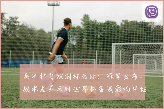美洲杯与欧洲杯对比：冠军分布、战术差异及对世界杯备战影响评估