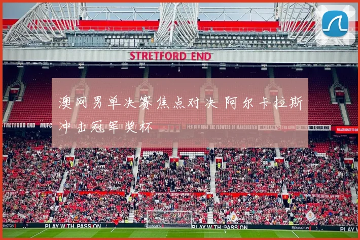 澳网男单决赛焦点对决 阿尔卡拉斯冲击冠军奖杯