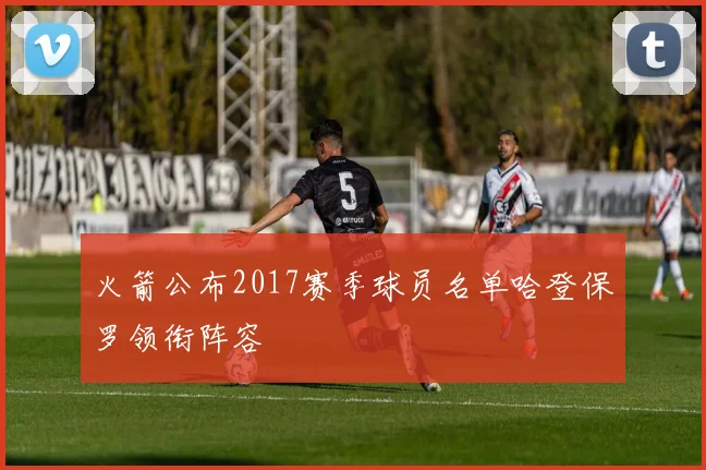 火箭公布2017赛季球员名单哈登保罗领衔阵容