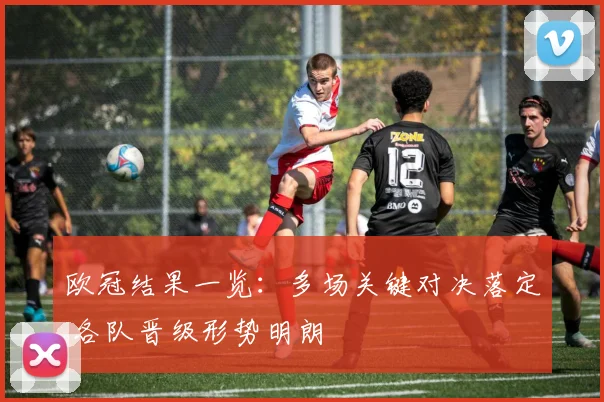 欧冠结果一览：多场关键对决落定 各队晋级形势明朗