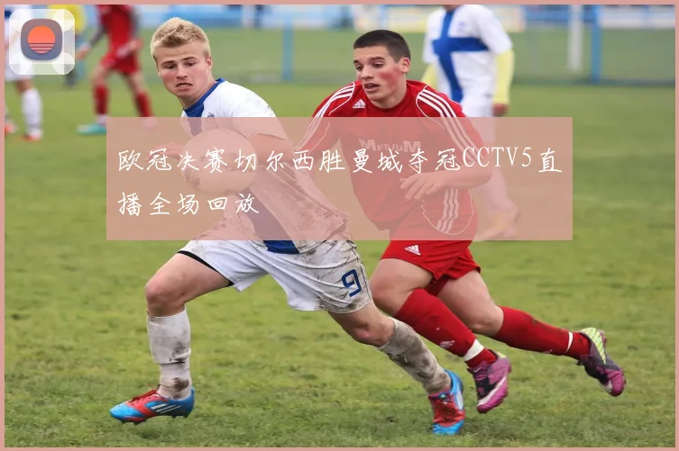 欧冠决赛切尔西胜曼城夺冠CCTV5直播全场回放