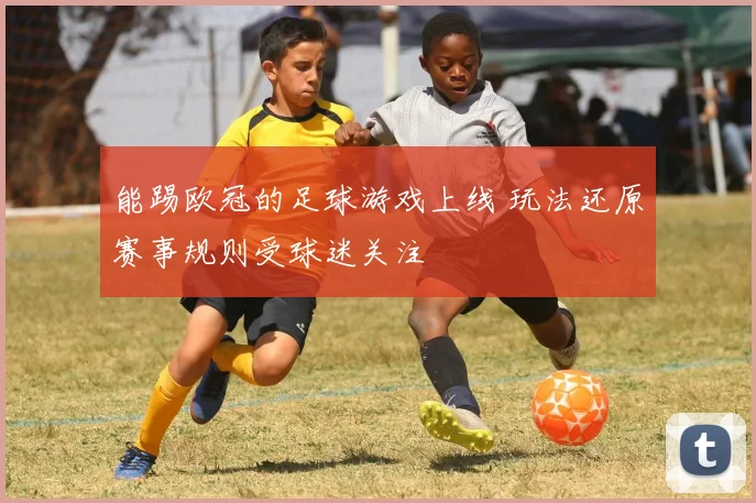 能踢欧冠的足球游戏上线 玩法还原赛事规则受球迷关注
