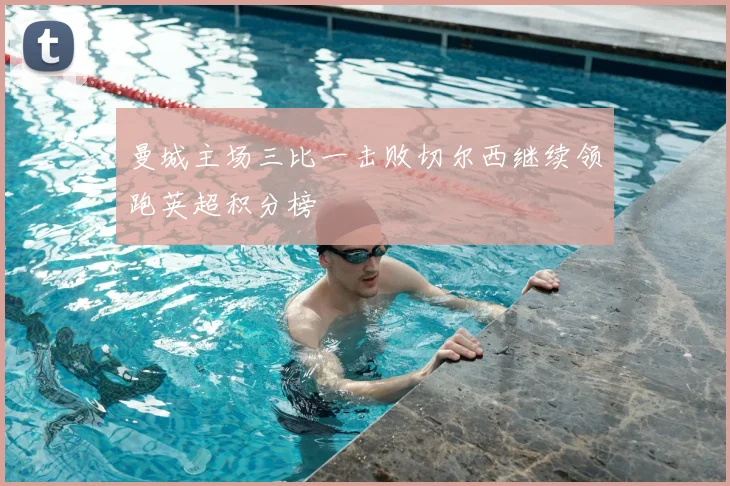 曼城主场三比一击败切尔西继续领跑英超积分榜