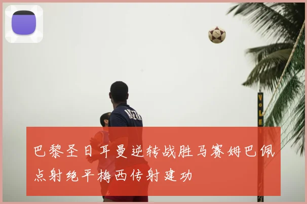 巴黎圣日耳曼逆转战胜马赛姆巴佩点射绝平梅西传射建功