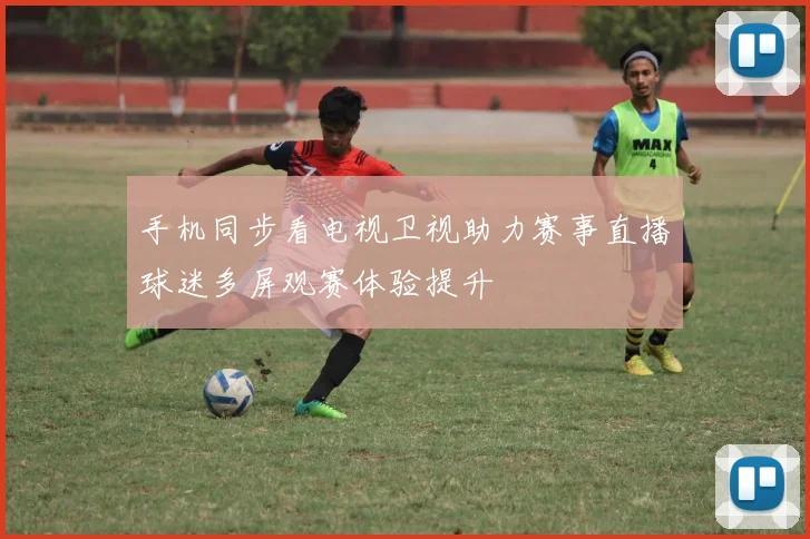 手机同步看电视卫视助力赛事直播球迷多屏观赛体验提升