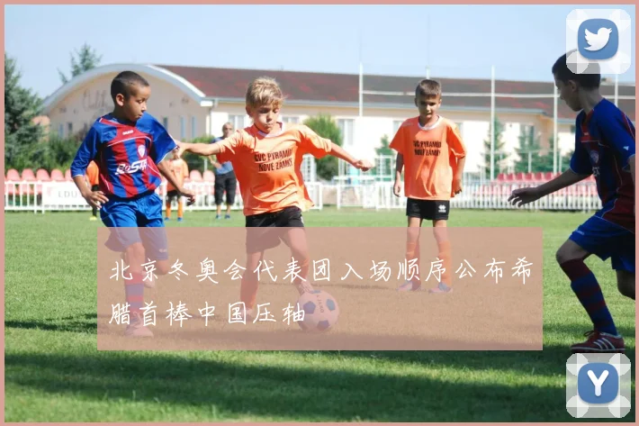 北京冬奥会代表团入场顺序公布希腊首棒中国压轴