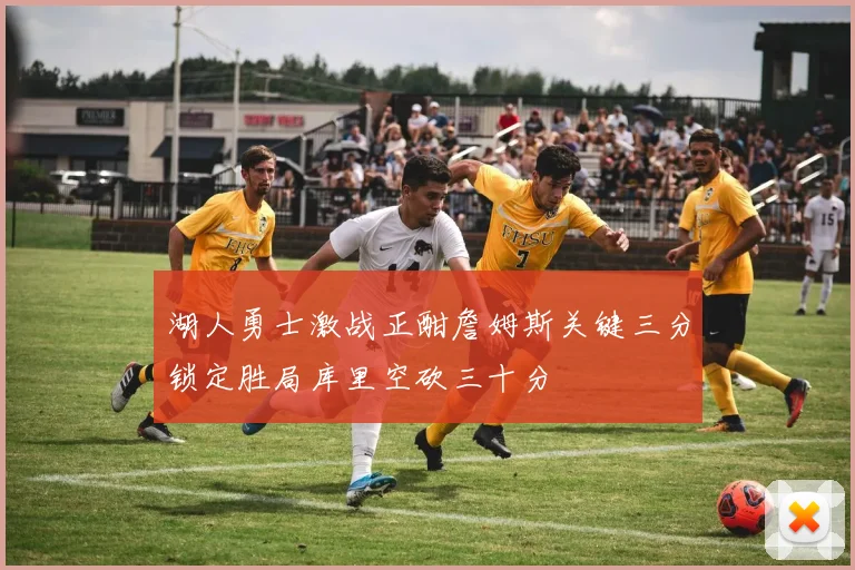 湖人勇士激战正酣詹姆斯关键三分锁定胜局库里空砍三十分