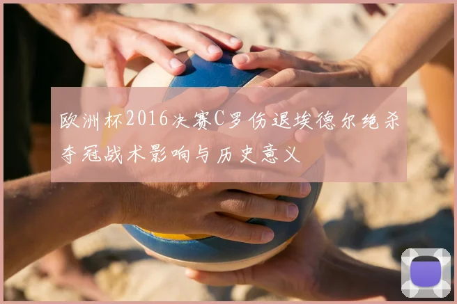 欧洲杯2016决赛C罗伤退埃德尔绝杀夺冠战术影响与历史意义