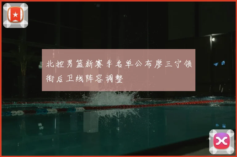 北控男篮新赛季名单公布廖三宁领衔后卫线阵容调整