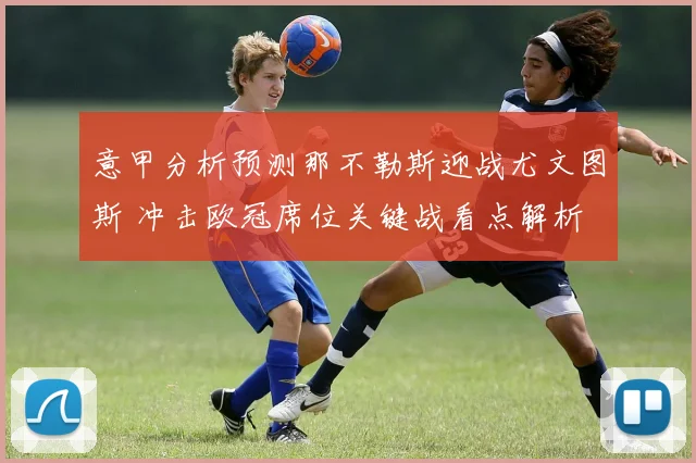 意甲分析预测那不勒斯迎战尤文图斯 冲击欧冠席位关键战看点解析