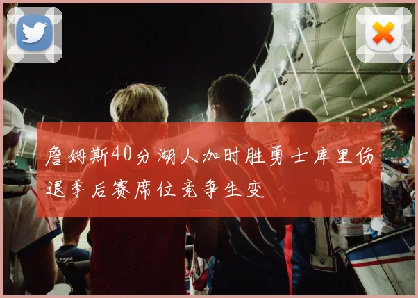 詹姆斯40分湖人加时胜勇士库里伤退季后赛席位竞争生变