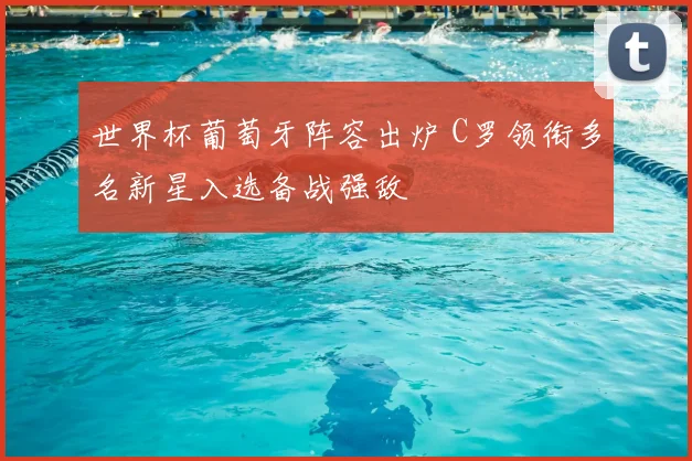 世界杯葡萄牙阵容出炉 C罗领衔多名新星入选备战强敌