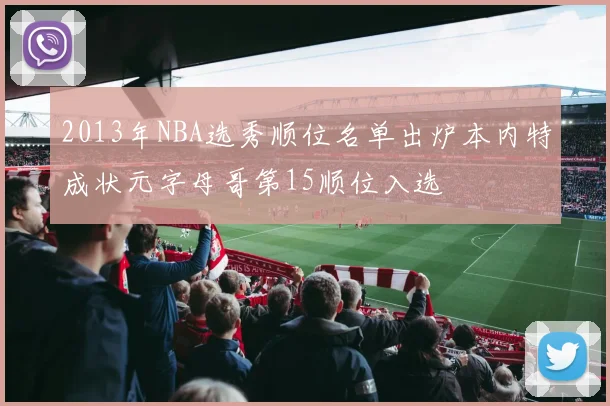 2013年NBA选秀顺位名单出炉本内特成状元字母哥第15顺位入选
