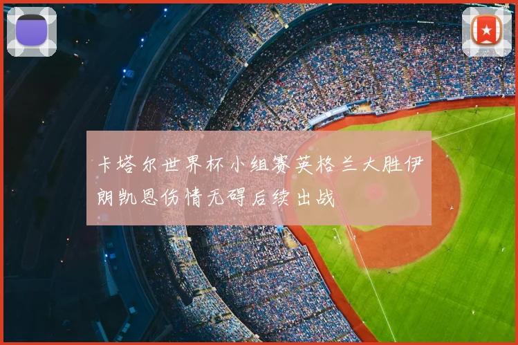 卡塔尔世界杯小组赛英格兰大胜伊朗凯恩伤情无碍后续出战