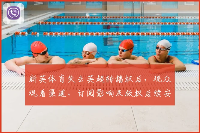 新英体育失去英超转播权后，观众观看渠道、订阅影响及版权后续安排
