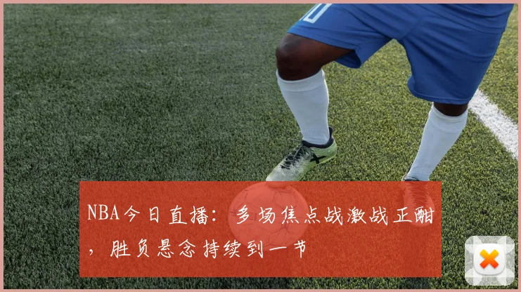 NBA今日直播：多场焦点战激战正酣，胜负悬念持续到一节